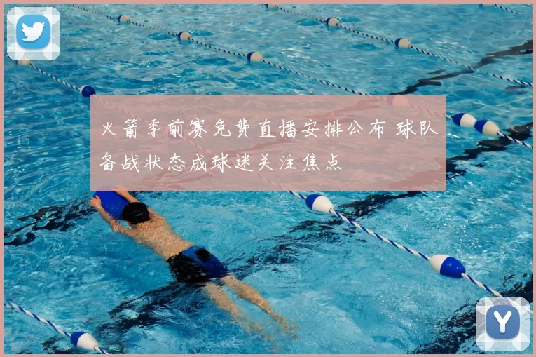火箭季前赛免费直播安排公布 球队备战状态成球迷关注焦点