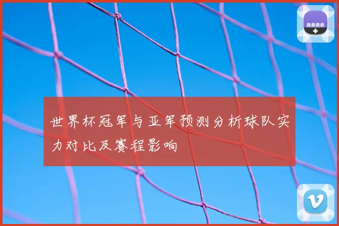 世界杯冠军与亚军预测分析球队实力对比及赛程影响