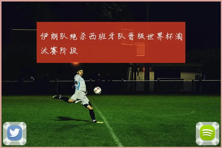 伊朗队绝杀西班牙队晋级世界杯淘汰赛阶段