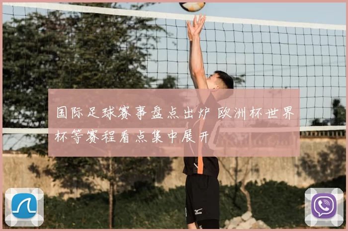 国际足球赛事盘点出炉 欧洲杯世界杯等赛程看点集中展开
