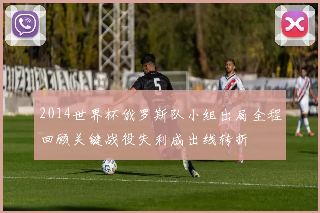 2014世界杯俄罗斯队小组出局全程回顾关键战役失利成出线转折