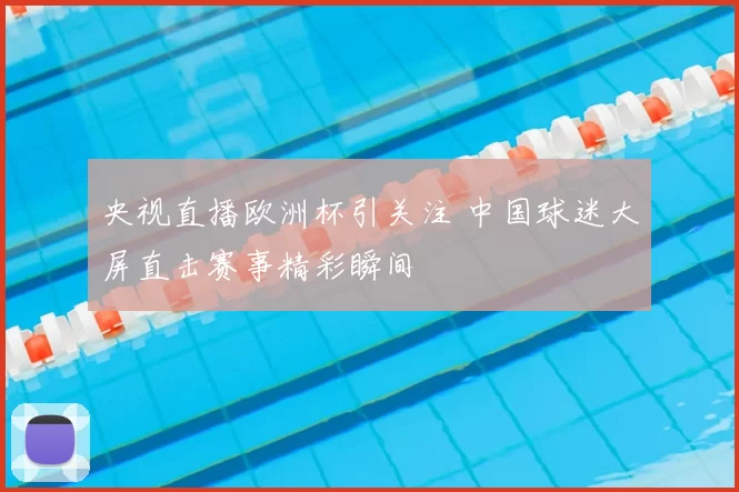 央视直播欧洲杯引关注 中国球迷大屏直击赛事精彩瞬间