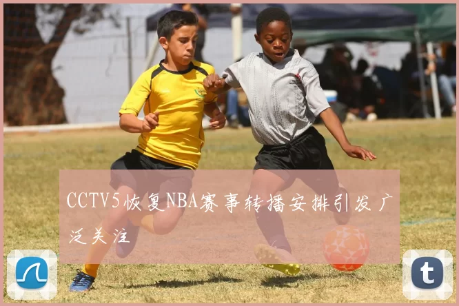 CCTV5恢复NBA赛事转播安排引发广泛关注
