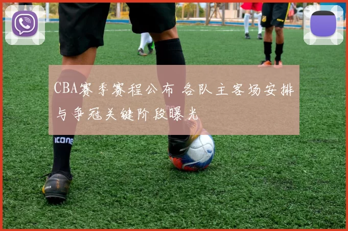 CBA赛季赛程公布 各队主客场安排与争冠关键阶段曝光
