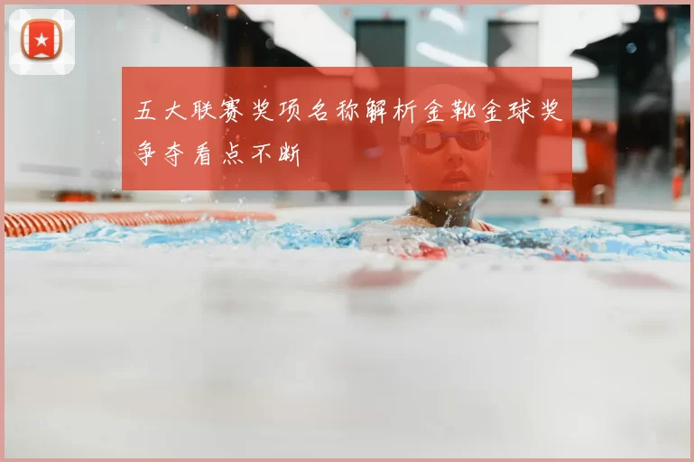 五大联赛奖项名称解析金靴金球奖争夺看点不断