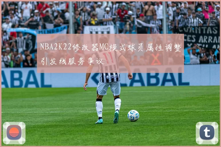NBA2K22修改器MC模式球员属性调整引发线服务争议