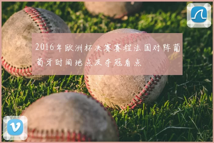 2016年欧洲杯决赛赛程法国对阵葡萄牙时间地点及夺冠看点
