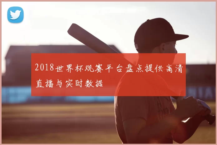 2018世界杯观赛平台盘点提供高清直播与实时数据