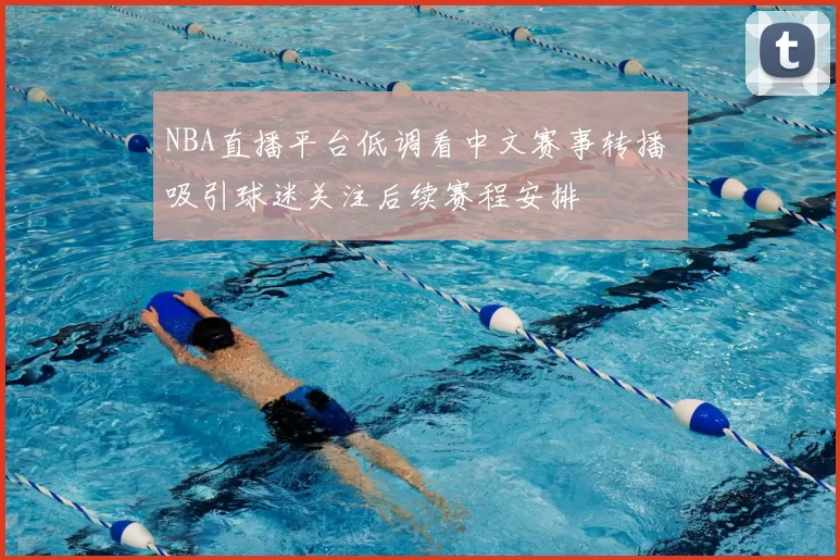 NBA直播平台低调看中文赛事转播 吸引球迷关注后续赛程安排