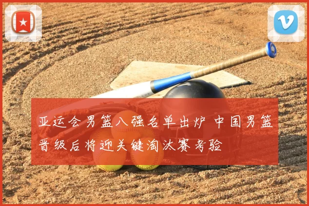 亚运会男篮八强名单出炉 中国男篮晋级后将迎关键淘汰赛考验