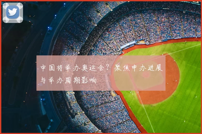 中国将举办奥运会？聚焦申办进展与举办周期影响