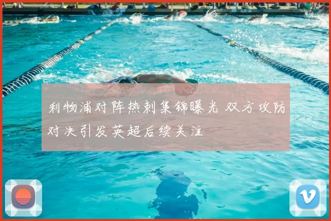 利物浦对阵热刺集锦曝光 双方攻防对决引发英超后续关注