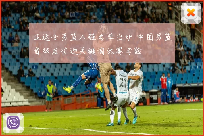 亚运会男篮八强名单出炉 中国男篮晋级后将迎关键淘汰赛考验