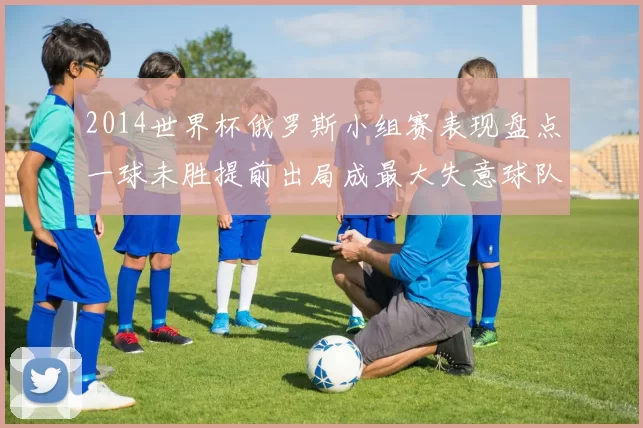 2014世界杯俄罗斯小组赛表现盘点一球未胜提前出局成最大失意球队