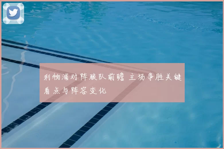 利物浦对阵狼队前瞻 主场争胜关键看点与阵容变化