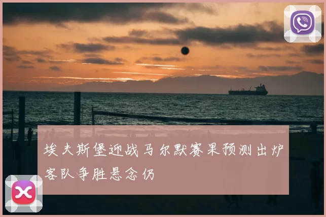 埃夫斯堡迎战马尔默赛果预测出炉客队争胜悬念仍