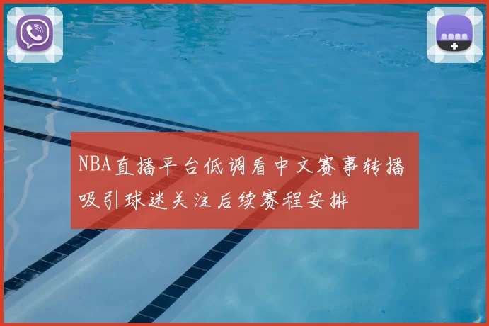 NBA直播平台低调看中文赛事转播 吸引球迷关注后续赛程安排