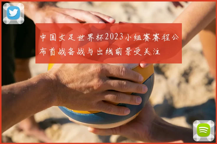 中国女足世界杯2023小组赛赛程公布首战备战与出线前景受关注