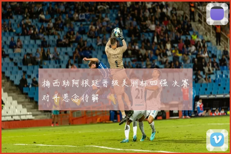 梅西助阿根廷晋级美洲杯四强 决赛对手悬念待解