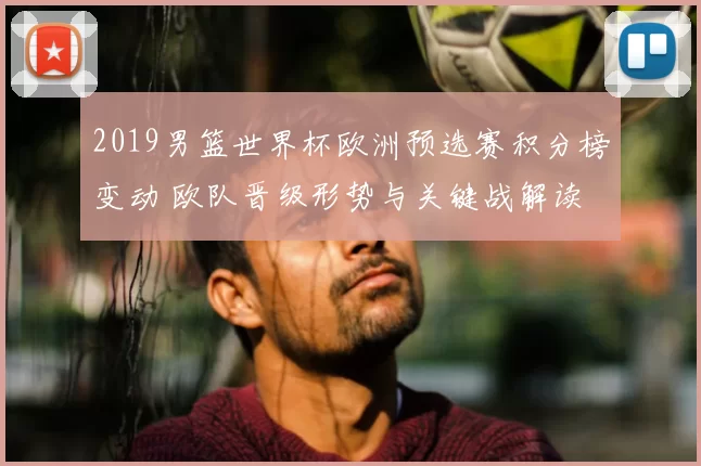 2019男篮世界杯欧洲预选赛积分榜变动 欧队晋级形势与关键战解读
