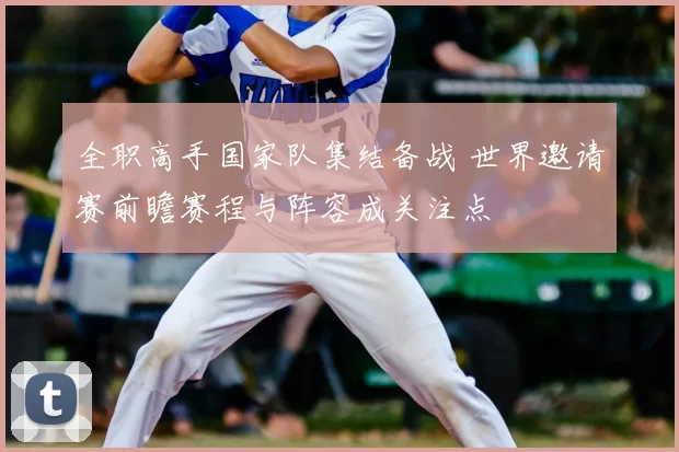 全职高手国家队集结备战 世界邀请赛前瞻赛程与阵容成关注点