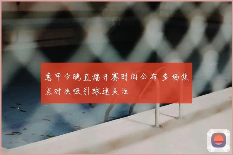 意甲今晚直播开赛时间公布 多场焦点对决吸引球迷关注