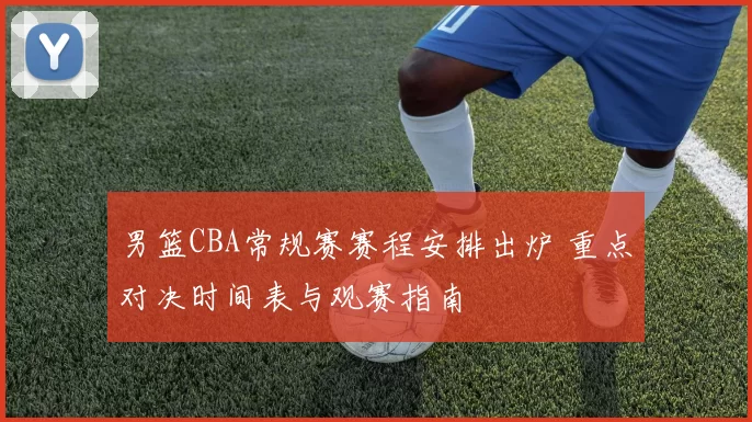 男篮CBA常规赛赛程安排出炉 重点对决时间表与观赛指南