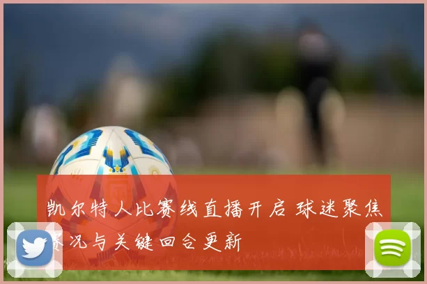 凯尔特人比赛线直播开启 球迷聚焦赛况与关键回合更新