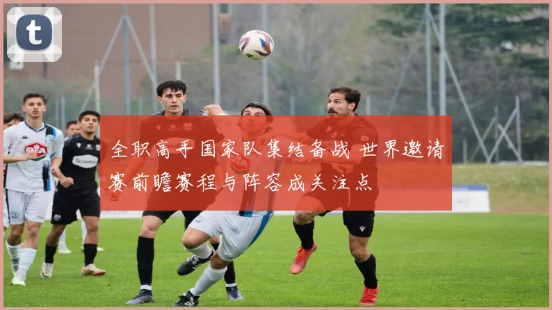 全职高手国家队集结备战 世界邀请赛前瞻赛程与阵容成关注点