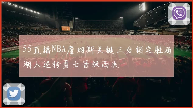 55直播NBA詹姆斯关键三分锁定胜局湖人逆转勇士晋级西决