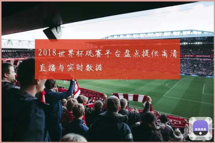 2018世界杯观赛平台盘点提供高清直播与实时数据