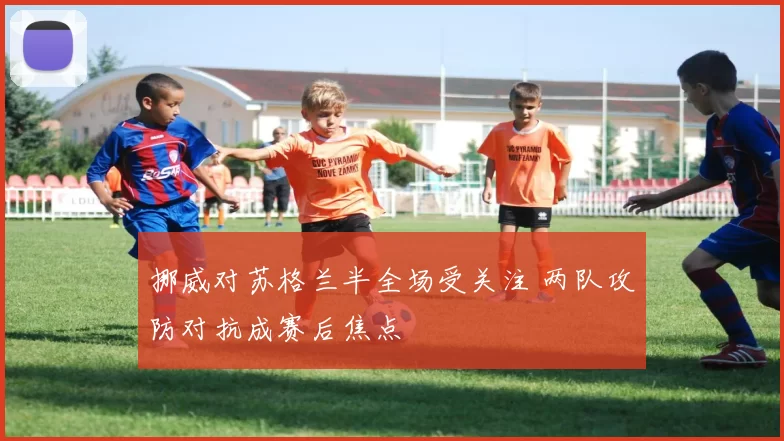 挪威对苏格兰半全场受关注 两队攻防对抗成赛后焦点