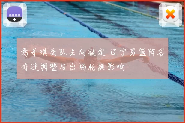 焉手琪离队去向敲定 辽宁男篮阵容将迎调整与出场轮换影响