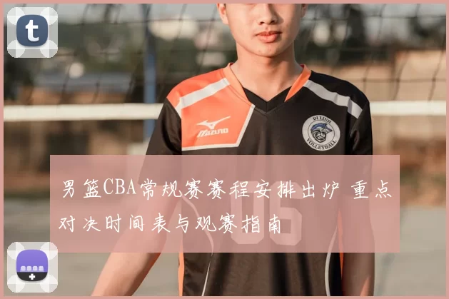 男篮CBA常规赛赛程安排出炉 重点对决时间表与观赛指南