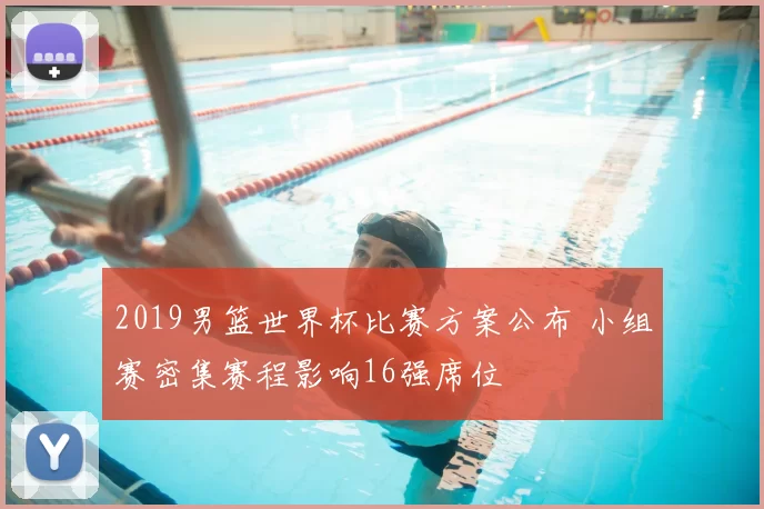 2019男篮世界杯比赛方案公布 小组赛密集赛程影响16强席位