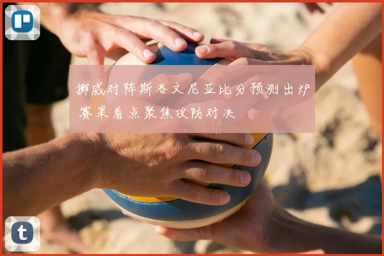 挪威对阵斯洛文尼亚比分预测出炉 赛果看点聚焦攻防对决