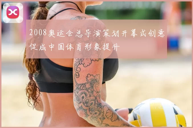 2008奥运会总导演策划开幕式创意促成中国体育形象提升