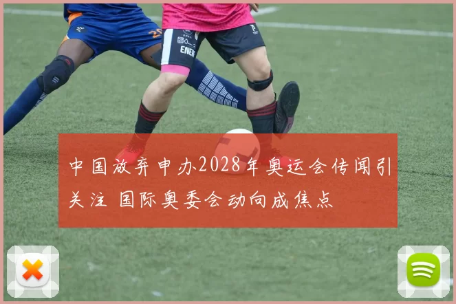 中国放弃申办2028年奥运会传闻引关注 国际奥委会动向成焦点