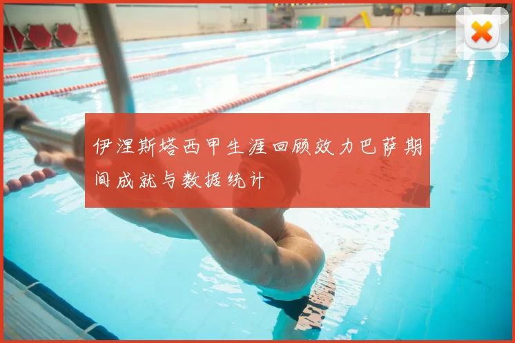伊涅斯塔西甲生涯回顾效力巴萨期间成就与数据统计