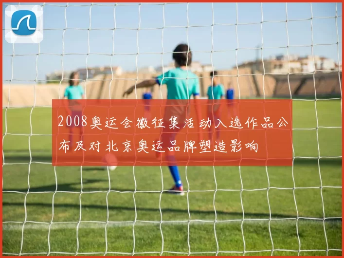 2008奥运会徽征集活动入选作品公布及对北京奥运品牌塑造影响