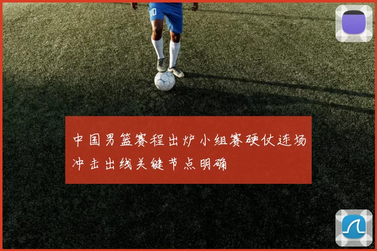 中国男篮赛程出炉小组赛硬仗连场冲击出线关键节点明确