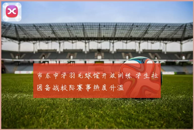 市东中学羽毛球馆开放训练 学生社团备战校际赛事热度升温