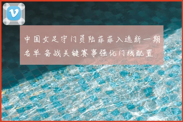 中国女足守门员陆菲菲入选新一期名单 备战关键赛事强化门线配置
