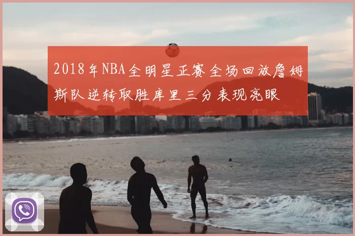 2018年NBA全明星正赛全场回放詹姆斯队逆转取胜库里三分表现亮眼
