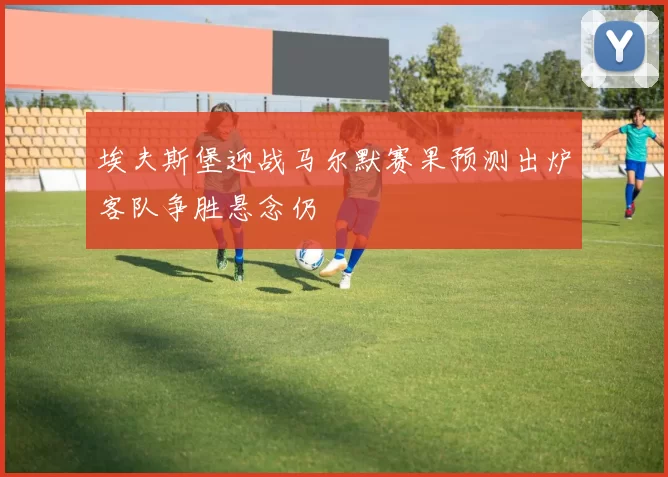 埃夫斯堡迎战马尔默赛果预测出炉客队争胜悬念仍