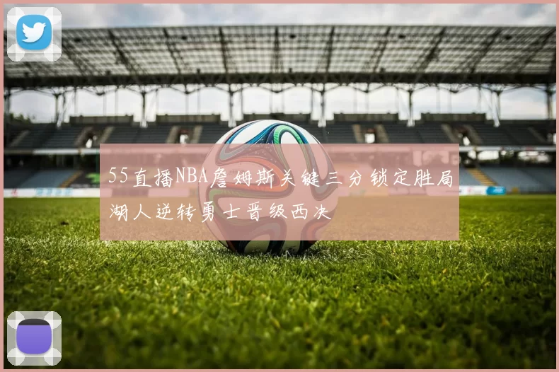 55直播NBA詹姆斯关键三分锁定胜局湖人逆转勇士晋级西决