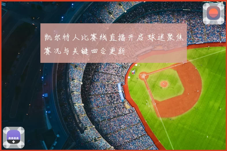 凯尔特人比赛线直播开启 球迷聚焦赛况与关键回合更新