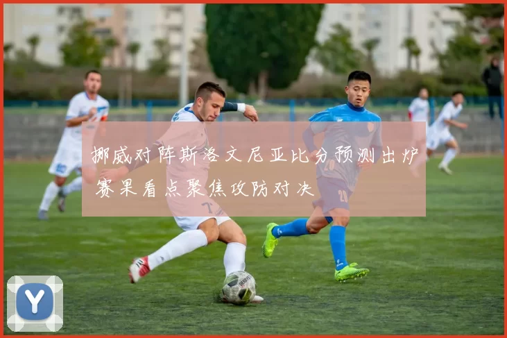 挪威对阵斯洛文尼亚比分预测出炉 赛果看点聚焦攻防对决