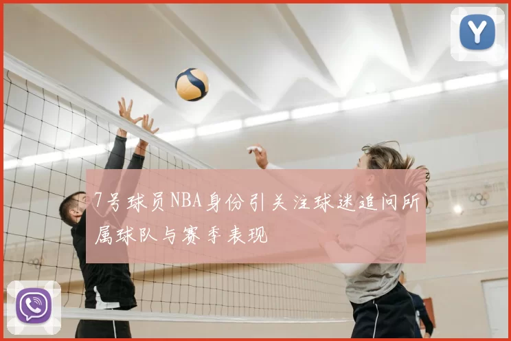 7号球员NBA身份引关注球迷追问所属球队与赛季表现