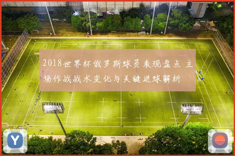 2018世界杯俄罗斯球员表现盘点 主场作战战术变化与关键进球解析